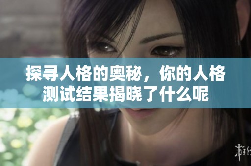 探寻人格的奥秘，你的人格测试结果揭晓了什么呢