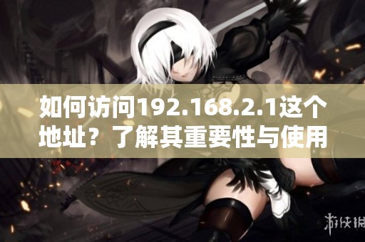 如何访问192.168.2.1这个地址？了解其重要性与使用方法