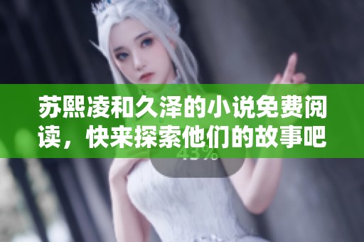 苏熙凌和久泽的小说免费阅读，快来探索他们的故事吧