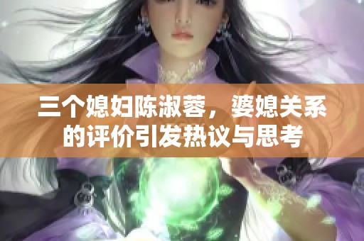 三个媳妇陈淑蓉，婆媳关系的评价引发热议与思考