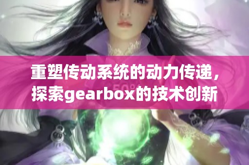 重塑传动系统的动力传递，探索gearbox的技术创新与应用。