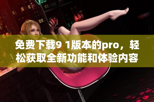 免费下载9 1版本的pro，轻松获取全新功能和体验内容