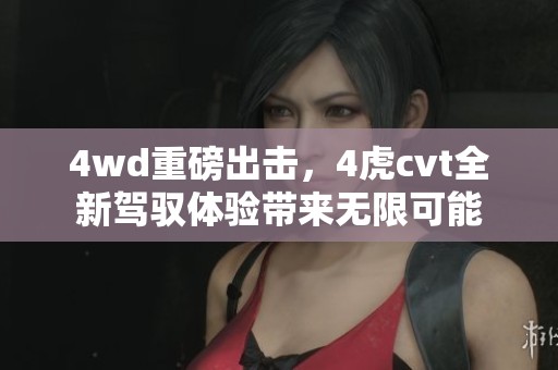 4wd重磅出击，4虎cvt全新驾驭体验带来无限可能