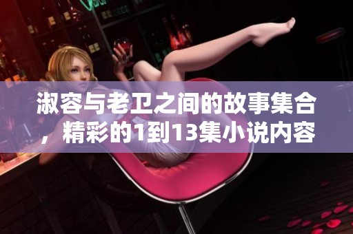 淑容与老卫之间的故事集合，精彩的1到13集小说内容深度探讨