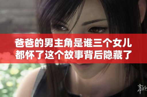 爸爸的男主角是谁三个女儿都怀了这个故事背后隐藏了什么秘密呢
