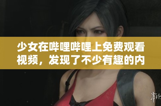 少女在哔哩哔哩上免费观看视频，发现了不少有趣的内容和惊喜时刻。