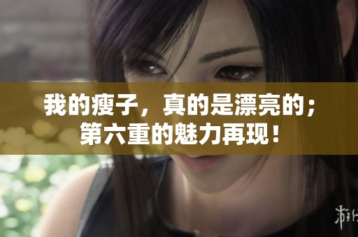 我的瘦子，真的是漂亮的；第六重的魅力再现！
