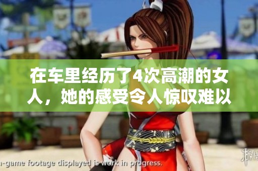 在车里经历了4次高潮的女人，她的感受令人惊叹难以置信