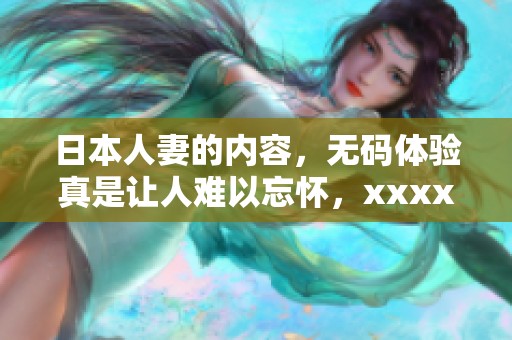 日本人妻的内容，**体验真是让人难以忘怀，xxxxx更是引人注目