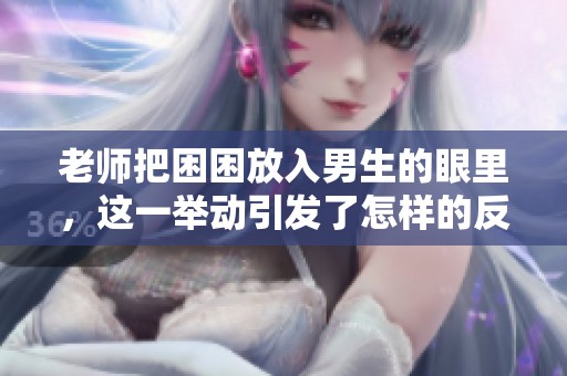 老师把困困放入男生的眼里，这一举动引发了怎样的反响呢？