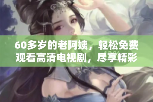 60多岁的老阿姨，轻松免费观看高清电视剧，尽享精彩内容！