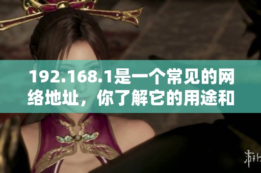 192.168.1是一个常见的网络地址，你了解它的用途和功能吗