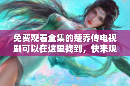 免费观看全集的楚乔传电视剧可以在这里找到，快来观看吧！