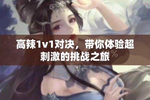 高辣1v1对决，带你体验超刺激的挑战之旅