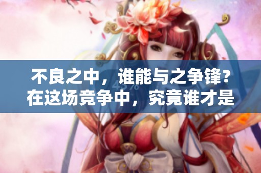 不良之中，谁能与之争锋？在这场竞争中，究竟谁才是真正的赢家！