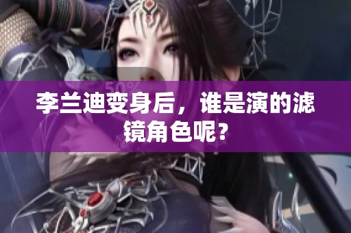 李兰迪变身后，谁是演的滤镜角色呢？