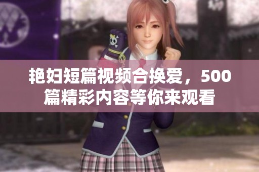 艳妇短篇视频合换爱，500篇精彩内容等你来观看
