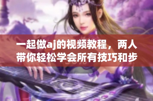 一起做aj的视频教程，两人带你轻松学会所有技巧和步骤