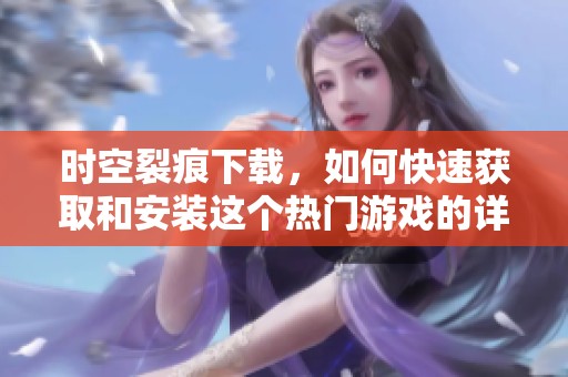 时空裂痕下载，如何快速获取和安装这个热门游戏的详细指南