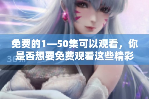 免费的1—50集可以观看，你是否想要免费观看这些精彩内容呢