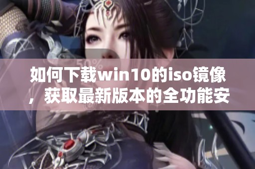 如何下载win10的iso镜像，获取最新版本的全功能安装文件