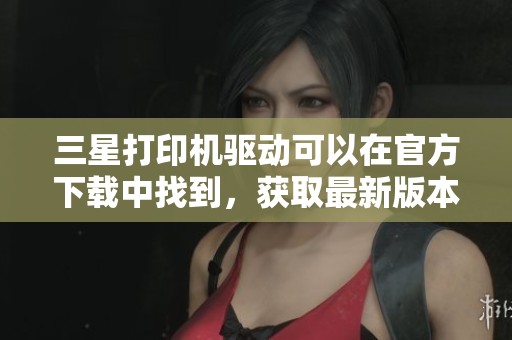 三星打印机驱动可以在官方下载中找到，获取最新版本的驱动程序请访问这里