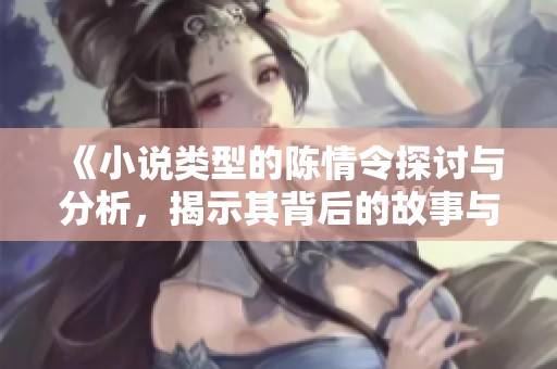 《小说类型的陈情令探讨与分析，揭示其背后的故事与情感》