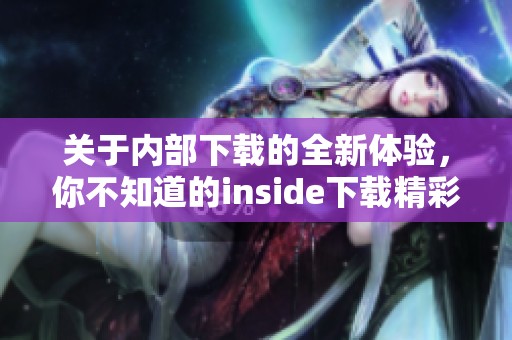 关于内部下载的全新体验，你不知道的inside下载精彩内容尽在其中