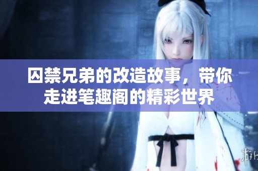 囚禁兄弟的改造故事，带你走进笔趣阁的精彩世界