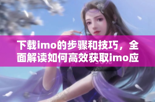 下载imo的步骤和技巧，全面解读如何高效获取imo应用