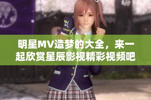 明星MV造梦的大全，来一起欣赏星辰影视精彩视频吧