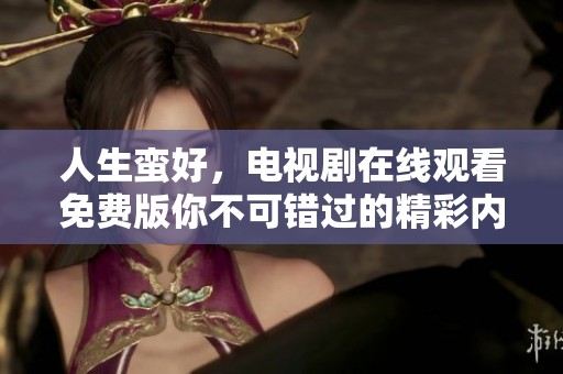人生蛮好，电视剧在线观看免费版你不可错过的精彩内容！