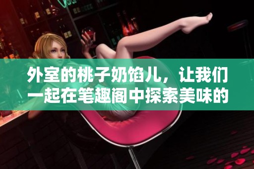 外室的桃子奶馅儿，让我们一起在笔趣阁中探索美味的秘密吧