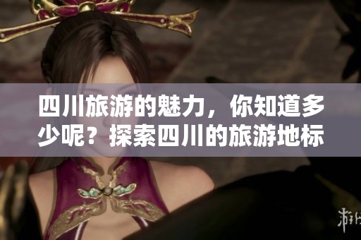 四川旅游的魅力，你知道多少呢？探索四川的旅游地标和独特之处吧！