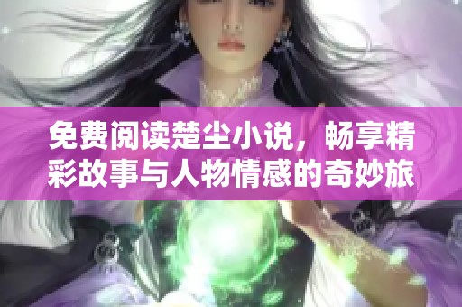 免费阅读楚尘小说，畅享精彩故事与人物情感的奇妙旅程