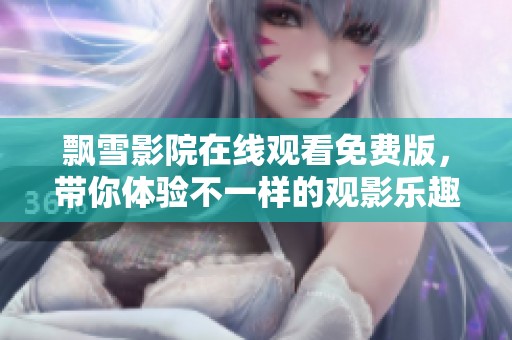 飘雪影院在线观看免费版，带你体验不一样的观影乐趣与视觉盛宴