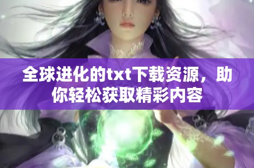 全球进化的txt下载资源，助你轻松获取精彩内容