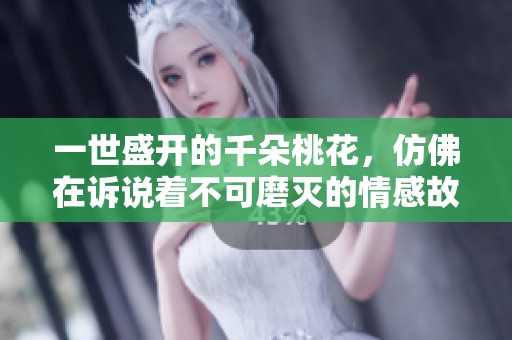 一世盛开的千朵桃花，仿佛在诉说着不可磨灭的情感故事