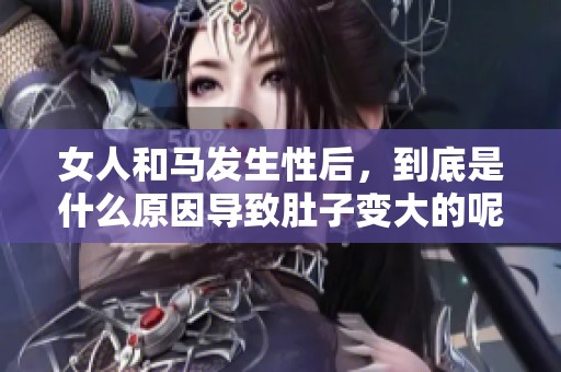 女人和马发生性后，到底是什么原因导致肚子变大的呢