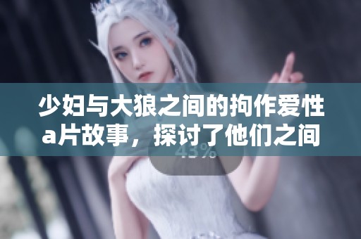 少妇与大狼之间的拘作爱性**故事，探讨了他们之间复杂的关系和情感发展。