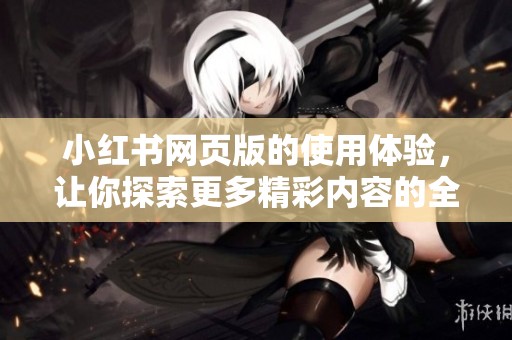 小红书网页版的使用体验，让你探索更多精彩内容的全新方式