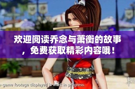 欢迎阅读乔念与萧衡的故事，免费获取精彩内容哦！