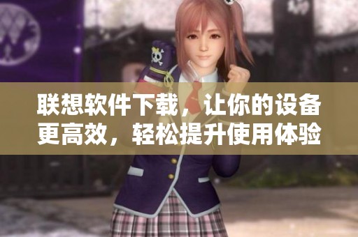 联想软件下载，让你的设备更高效，轻松提升使用体验