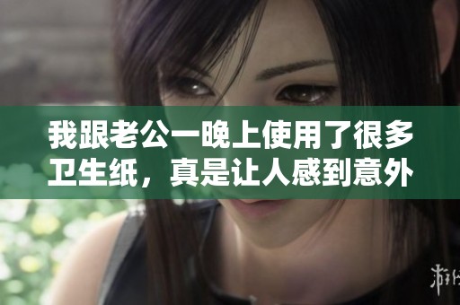 我跟老公一晚上使用了很多卫生纸，真是让人感到意外的经历