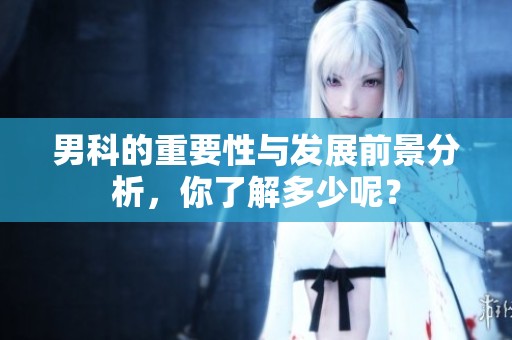 男科的重要性与发展前景分析，你了解多少呢？