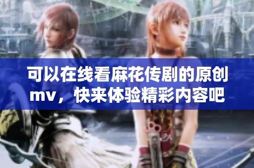 可以在线看麻花传剧的原创mv，快来体验精彩内容吧！
