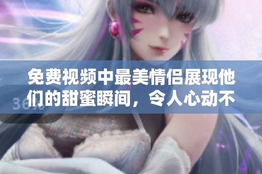 免费视频中最美情侣展现他们的甜蜜瞬间，令人心动不已。