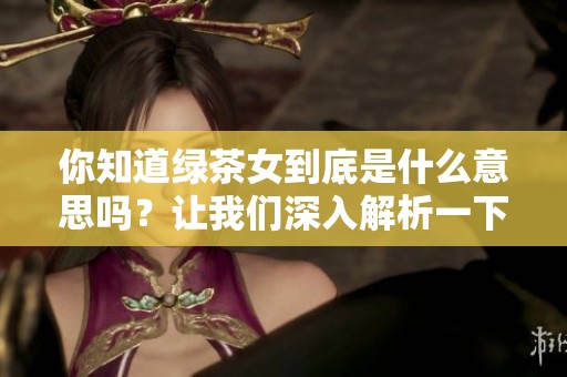 你知道绿茶女到底是什么意思吗？让我们深入解析一下这个词语的真正含义。