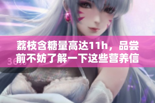 荔枝含糖量高达11h，品尝前不妨了解一下这些营养信息