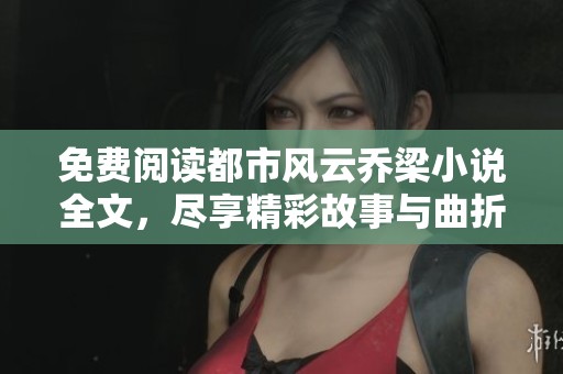 免费阅读都市风云乔梁小说全文，尽享精彩故事与曲折人生！